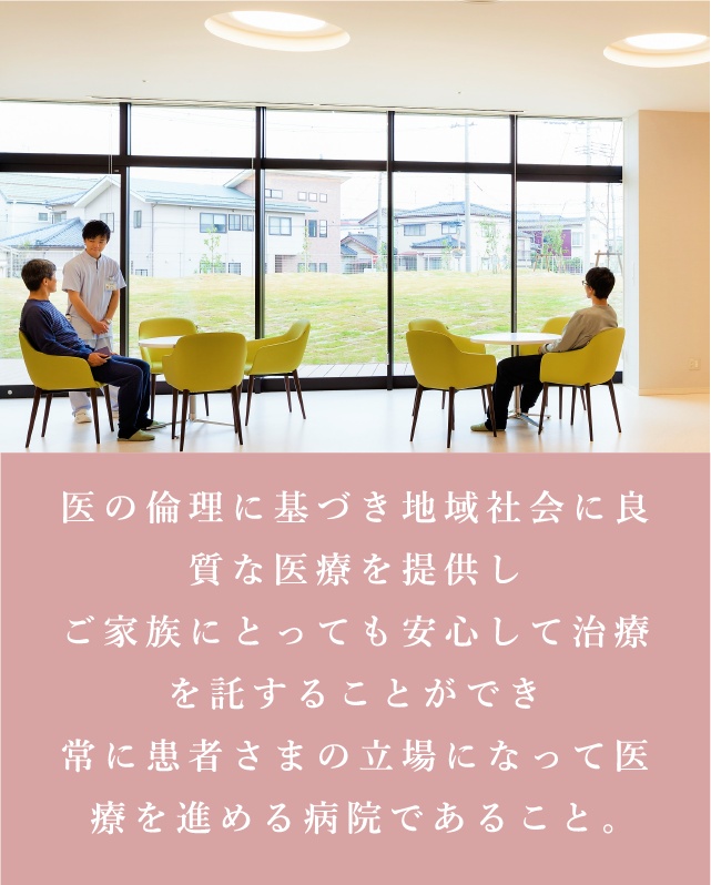 医の倫理に基づき地域社会に良質な医療を提供しご家族にとっても安心して治療を託することができ常に患者さまの立場になって医療を進める病院であること。